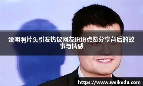 姚明照片头引发热议网友纷纷点赞分享背后的故事与情感