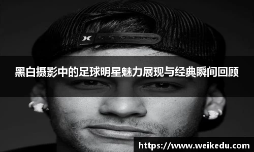 黑白摄影中的足球明星魅力展现与经典瞬间回顾