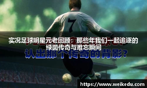 实况足球明星元老回顾：那些年我们一起追逐的绿茵传奇与难忘瞬间
