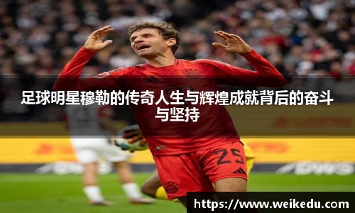 足球明星穆勒的传奇人生与辉煌成就背后的奋斗与坚持