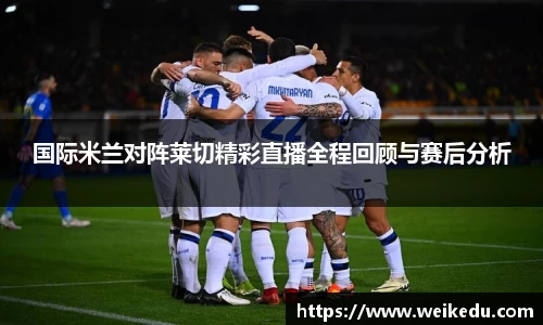 国际米兰对阵莱切精彩直播全程回顾与赛后分析