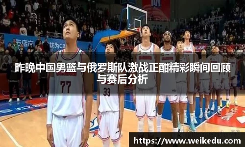 昨晚中国男篮与俄罗斯队激战正酣精彩瞬间回顾与赛后分析