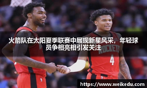 火箭队在太阳夏季联赛中展现新星风采，年轻球员争相亮相引发关注