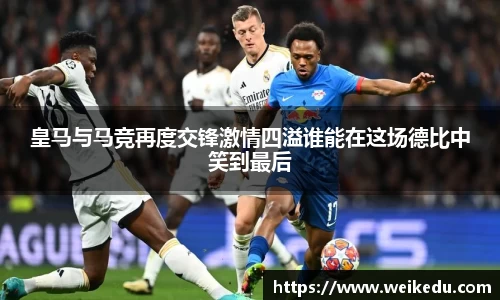 皇马与马竞再度交锋激情四溢谁能在这场德比中笑到最后