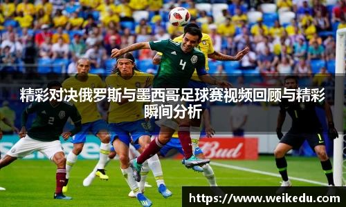 精彩对决俄罗斯与墨西哥足球赛视频回顾与精彩瞬间分析